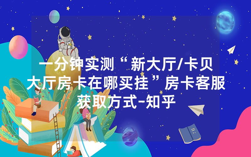 一分钟实测“新大厅/卡贝大厅房卡在哪买挂”房卡客服获取方式-知乎