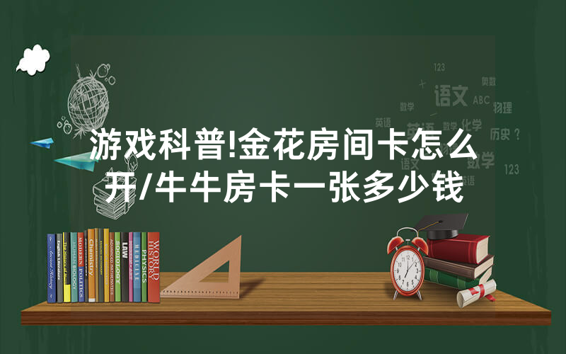 游戏科普!金花房间卡怎么开/牛牛房卡一张多少钱