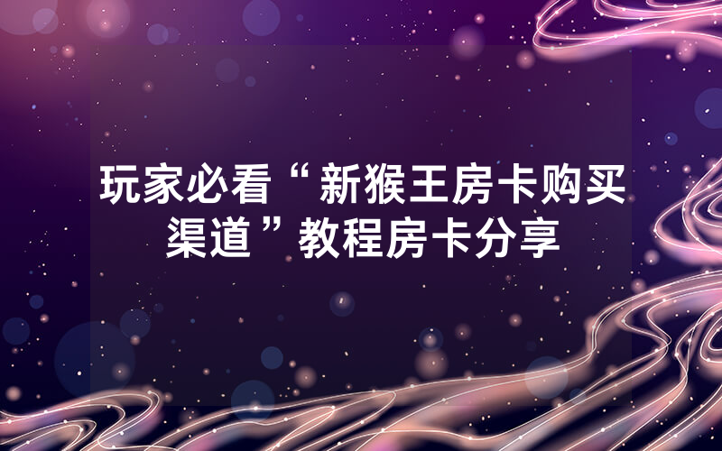 玩家必看“新猴王房卡购买渠道”教程房卡分享
