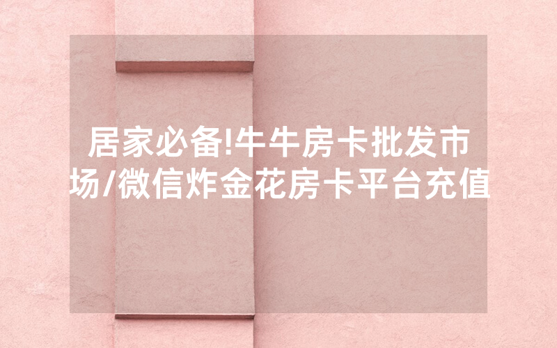 居家必备!牛牛房卡批发市场/微信炸金花房卡平台充值