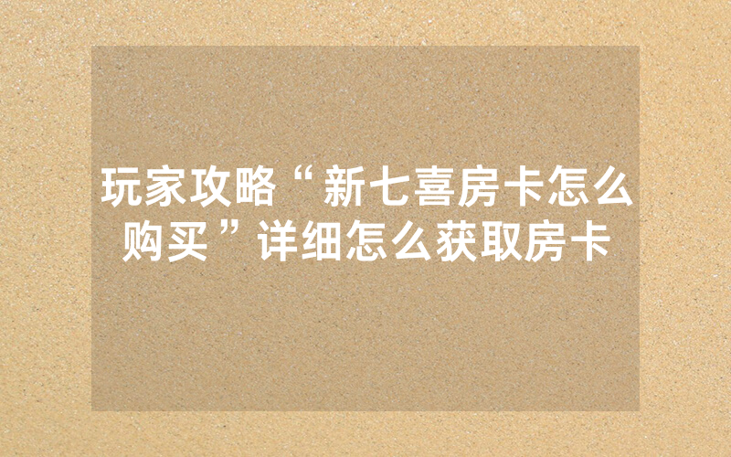 玩家攻略“新七喜房卡怎么购买”详细怎么获取房卡