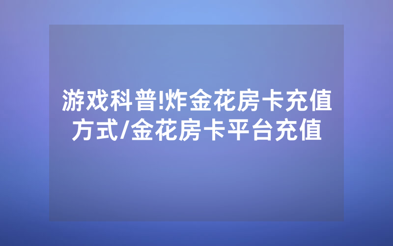 游戏科普!炸金花房卡充值方式/金花房卡平台充值