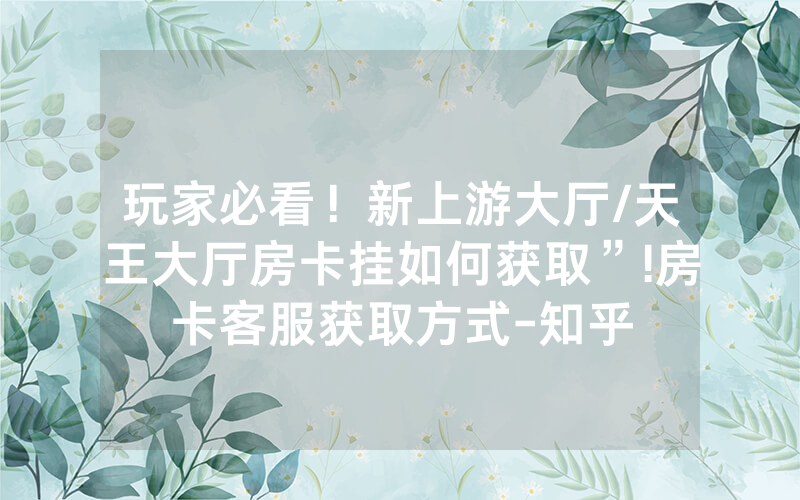 玩家必看！新上游大厅/天王大厅房卡挂如何获取”!房卡客服获取方式-知乎