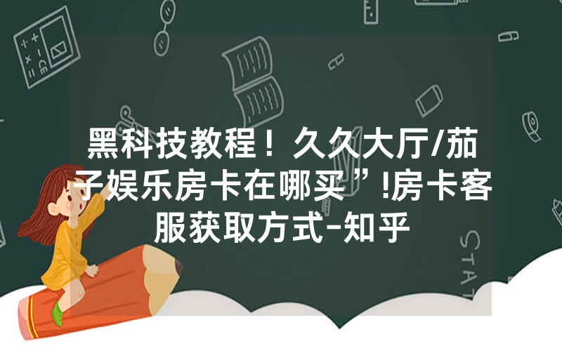 黑科技教程！久久大厅/茄子娱乐房卡在哪买”!房卡客服获取方式-知乎