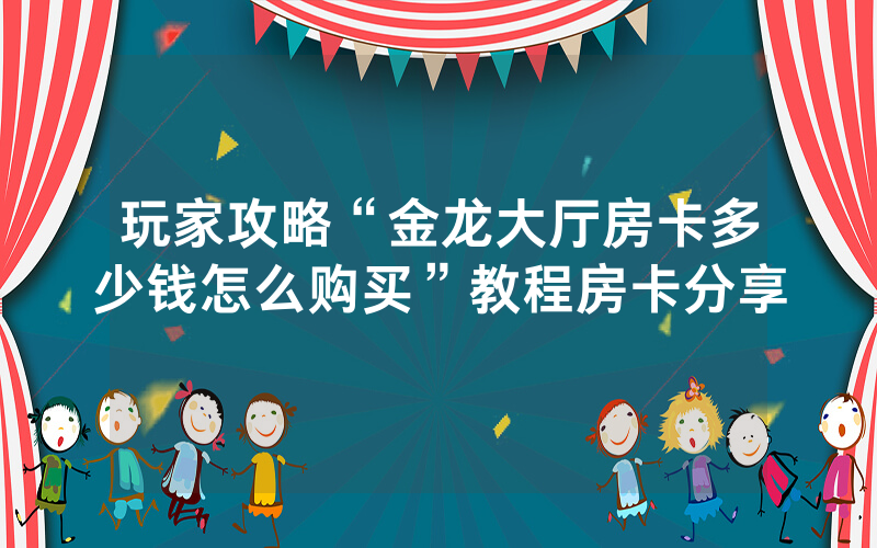 玩家攻略“金龙大厅房卡多少钱怎么购买”教程房卡分享