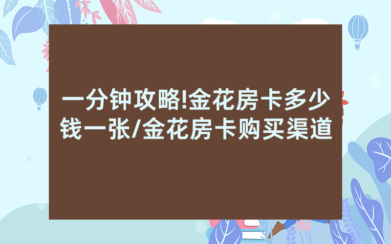 一分钟攻略!金花房卡多少钱一张/金花房卡购买渠道