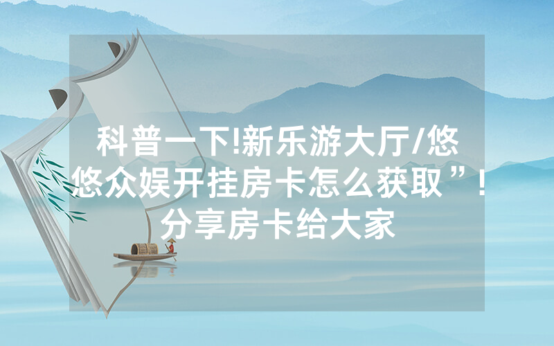 科普一下!新乐游大厅/悠悠众娱开挂房卡怎么获取”!分享房卡给大家