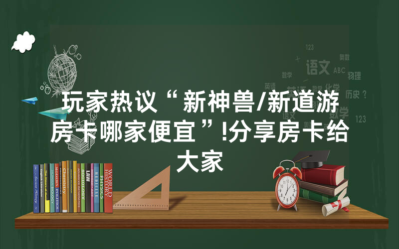 玩家热议“新神兽/新道游房卡哪家便宜”!分享房卡给大家