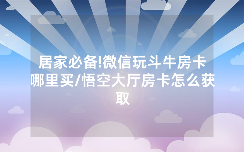 居家必备!微信玩斗牛房卡哪里买/悟空大厅房卡怎么获取