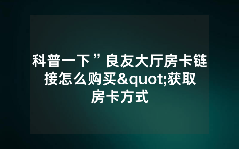 科普一下”良友大厅房卡链接怎么购买"获取房卡方式