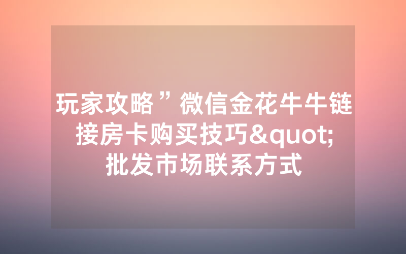 玩家攻略”微信金花牛牛链接房卡购买技巧"批发市场联系方式