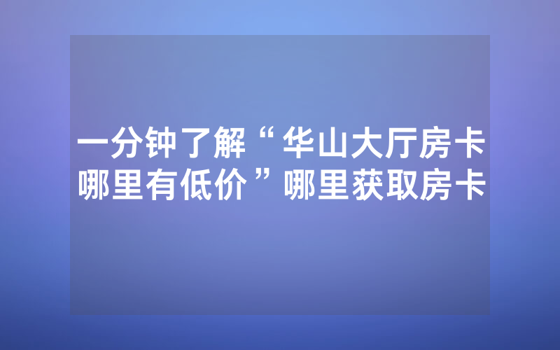 一分钟了解“华山大厅房卡哪里有低价”哪里获取房卡