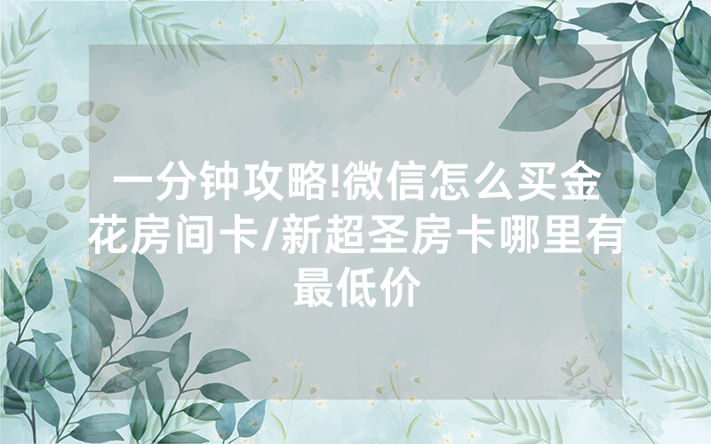 一分钟攻略!微信怎么买金花房间卡/新超圣房卡哪里有最低价