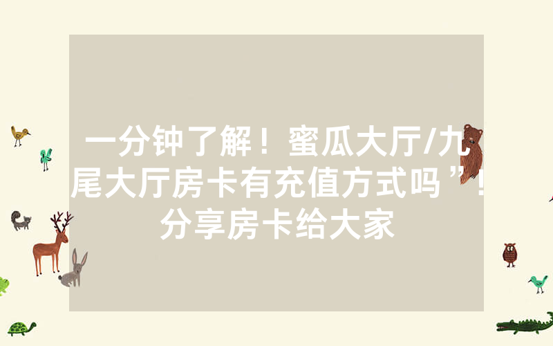 一分钟了解！蜜瓜大厅/九尾大厅房卡有充值方式吗”!分享房卡给大家