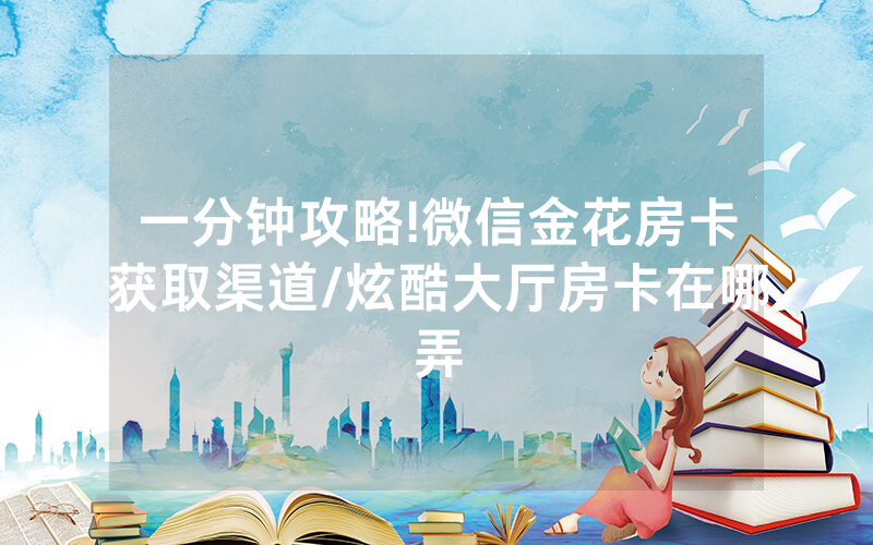 一分钟攻略!微信金花房卡获取渠道/炫酷大厅房卡在哪弄