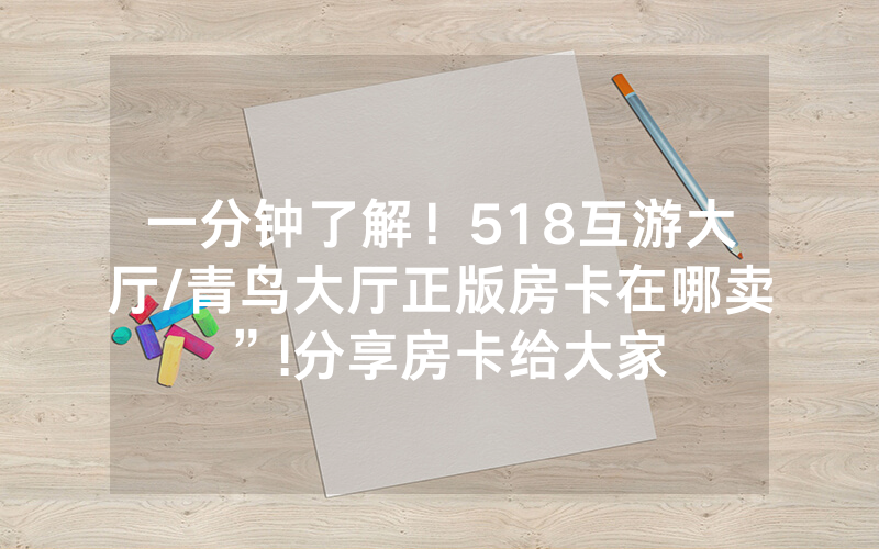 一分钟了解！518互游大厅/青鸟大厅正版房卡在哪卖”!分享房卡给大家
