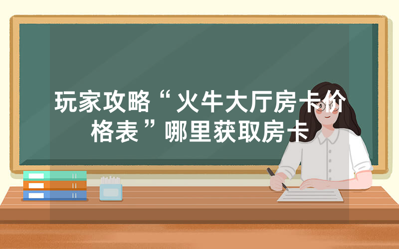 玩家攻略“火牛大厅房卡价格表”哪里获取房卡