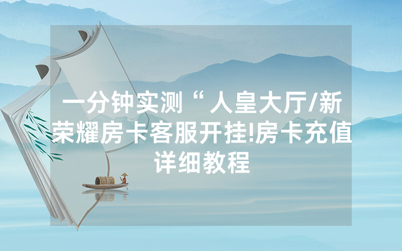 一分钟实测“人皇大厅/新荣耀房卡客服开挂!房卡充值详细教程