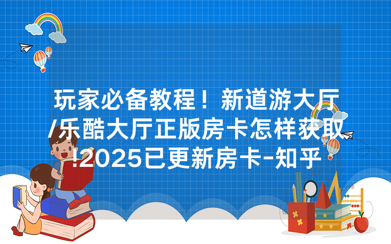 玩家必备教程！新道游大厅/乐酷大厅正版房卡怎样获取!2025已更新房卡-知乎