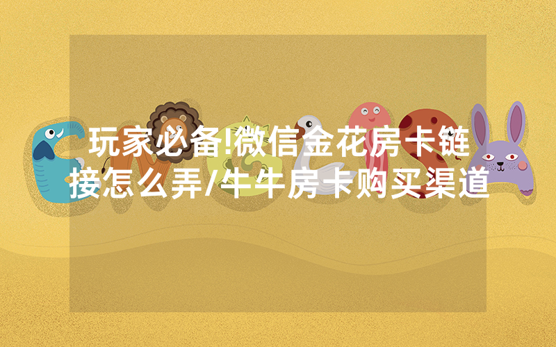 玩家必备!微信金花房卡链接怎么弄/牛牛房卡购买渠道