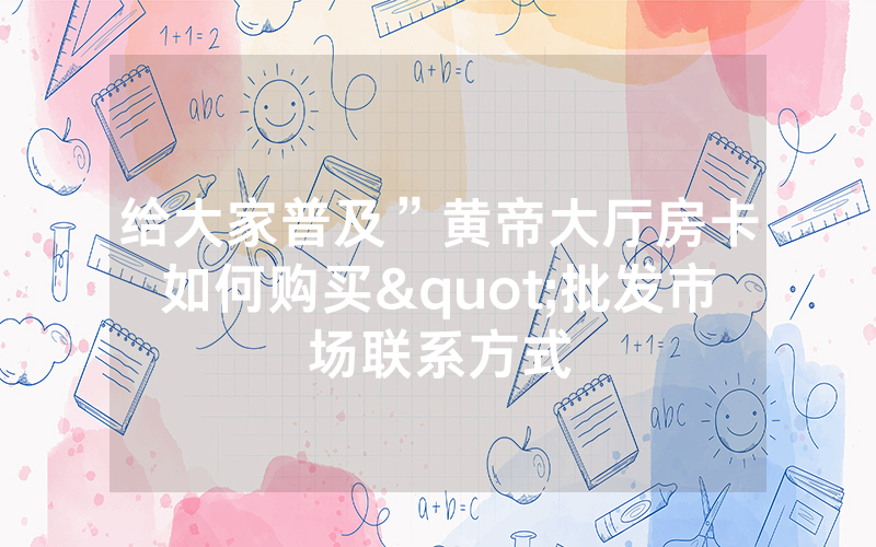 给大家普及”黄帝大厅房卡如何购买"批发市场联系方式