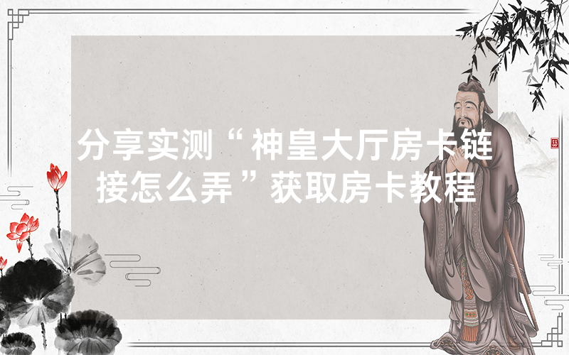 分享实测“神皇大厅房卡链接怎么弄”获取房卡教程