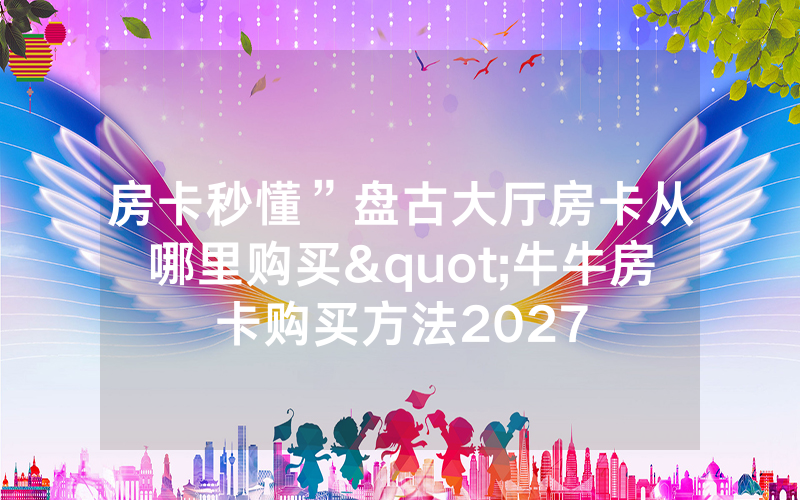 房卡秒懂”盘古大厅房卡从哪里购买"牛牛房卡购买方法2027