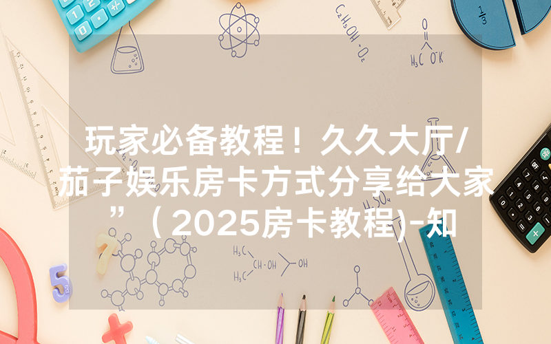 玩家必备教程！久久大厅/茄子娱乐房卡方式分享给大家”（2025房卡教程)-知乎
