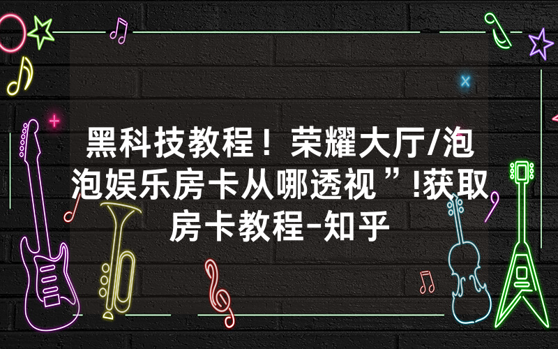 黑科技教程！荣耀大厅/泡泡娱乐房卡从哪透视”!获取房卡教程-知乎