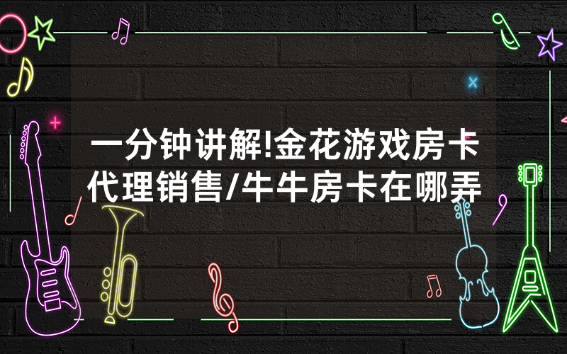 一分钟讲解!金花游戏房卡代理销售/牛牛房卡在哪弄