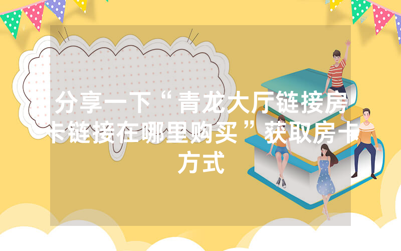 分享一下“青龙大厅链接房卡链接在哪里购买”获取房卡方式