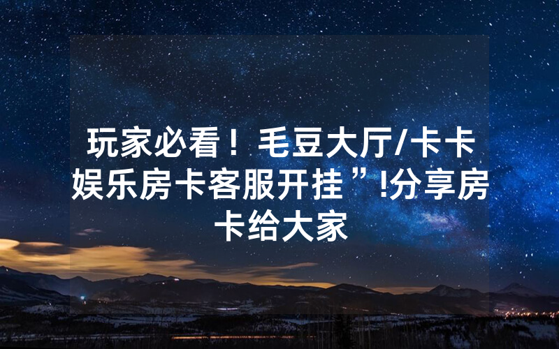 玩家必看！毛豆大厅/卡卡娱乐房卡客服开挂”!分享房卡给大家