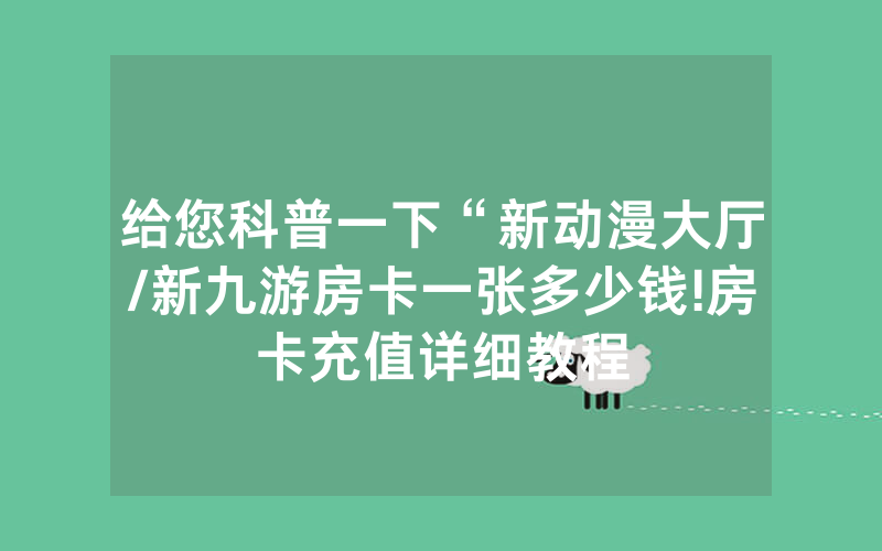 给您科普一下“新动漫大厅/新九游房卡一张多少钱!房卡充值详细教程