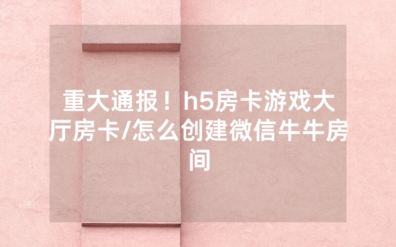 重大通报！h5房卡游戏大厅房卡/怎么创建微信牛牛房间