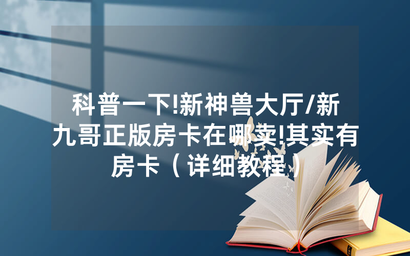 科普一下!新神兽大厅/新九哥正版房卡在哪卖!其实有房卡（详细教程）