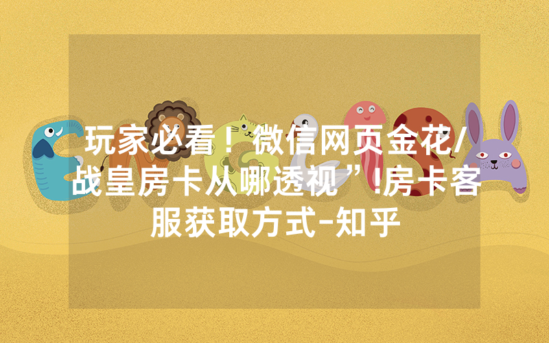玩家必看！微信网页金花/战皇房卡从哪透视”!房卡客服获取方式-知乎