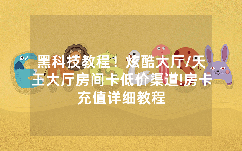 黑科技教程！炫酷大厅/天王大厅房间卡低价渠道!房卡充值详细教程