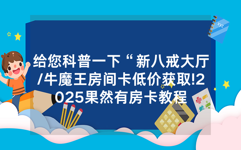 给您科普一下“新八戒大厅/牛魔王房间卡低价获取!2025果然有房卡教程