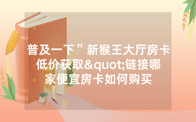 普及一下”新猴王大厅房卡低价获取"链接哪家便宜房卡如何购买