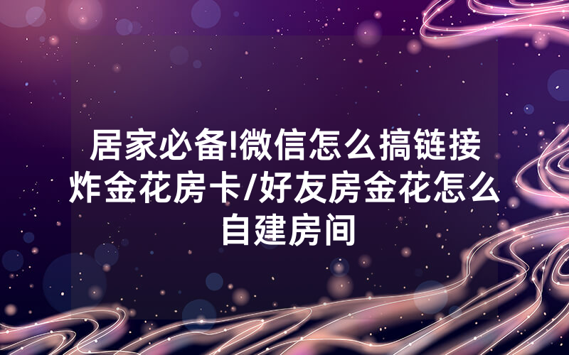 居家必备!微信怎么搞链接炸金花房卡/好友房金花怎么自建房间
