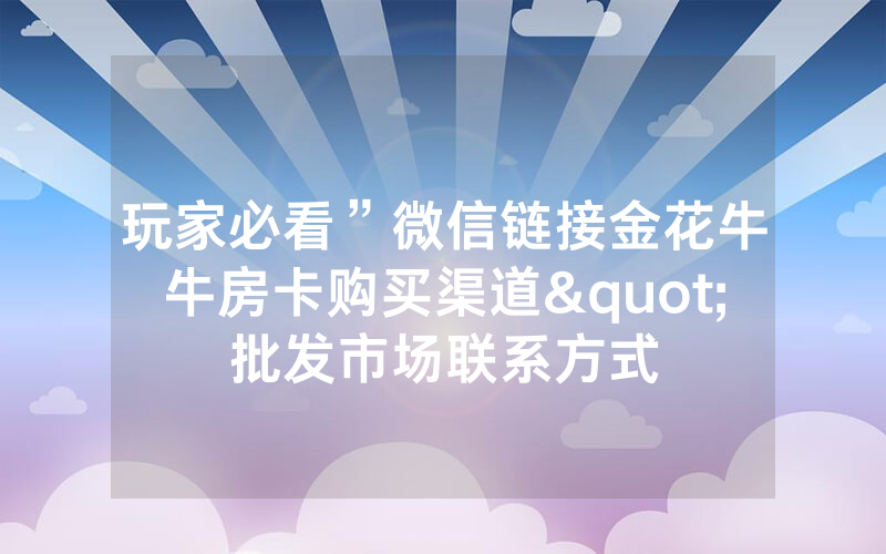 玩家必看”微信链接金花牛牛房卡购买渠道"批发市场联系方式