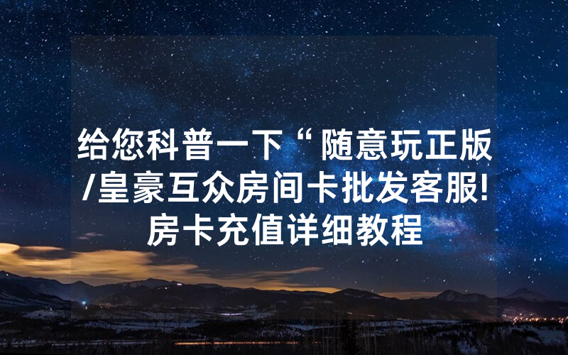 给您科普一下“随意玩正版/皇豪互众房间卡批发客服!房卡充值详细教程