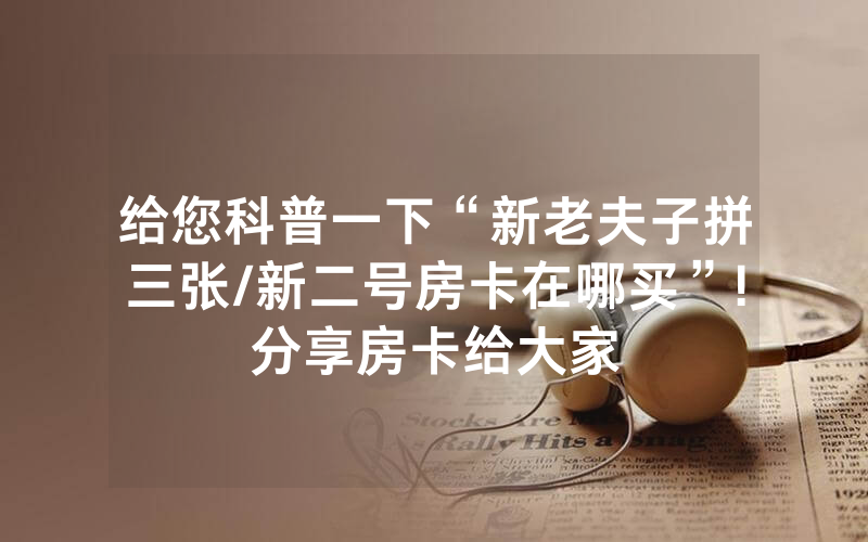 给您科普一下“新老夫子拼三张/新二号房卡在哪买”!分享房卡给大家