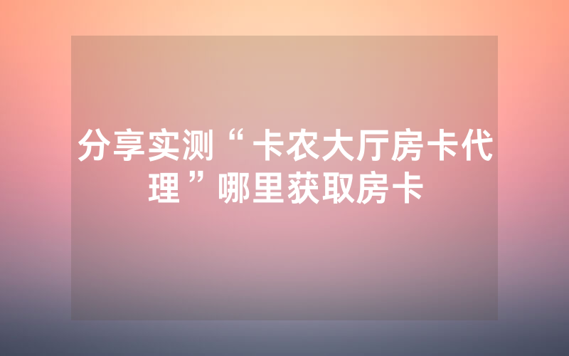 分享实测“卡农大厅房卡代理”哪里获取房卡