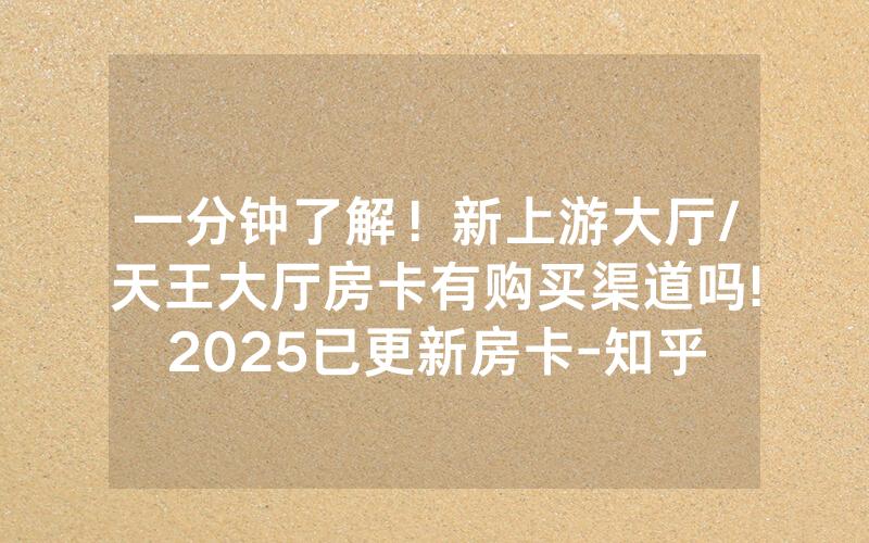 一分钟了解！新上游大厅/天王大厅房卡有购买渠道吗!2025已更新房卡-知乎