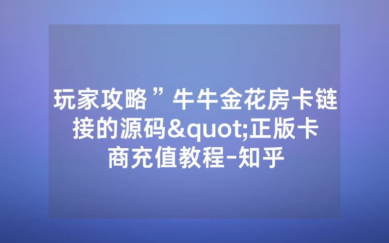 玩家攻略”牛牛金花房卡链接的源码"正版卡商充值教程-知乎
