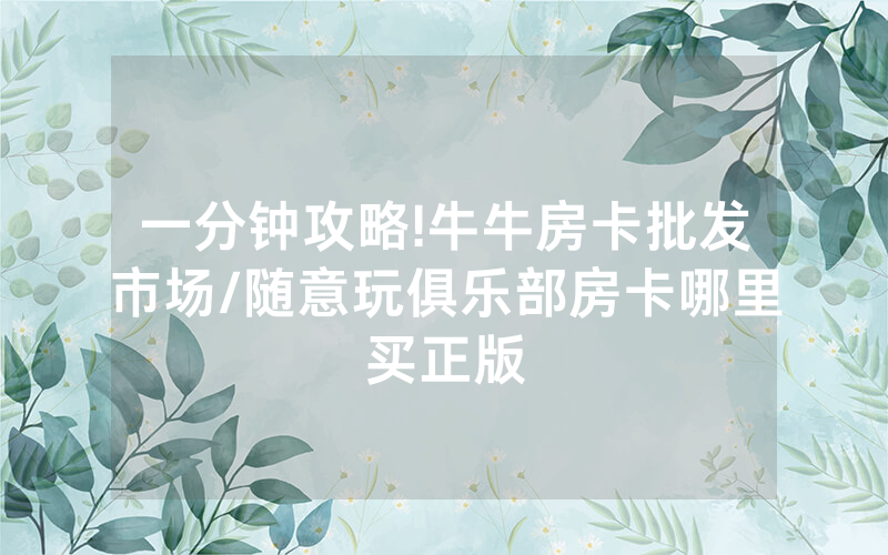 一分钟攻略!牛牛房卡批发市场/随意玩俱乐部房卡哪里买正版