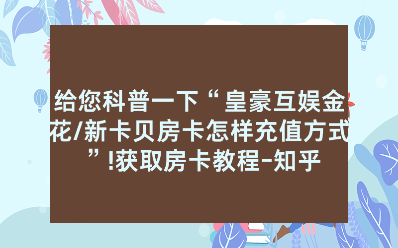 给您科普一下“皇豪互娱金花/新卡贝房卡怎样充值方式”!获取房卡教程-知乎