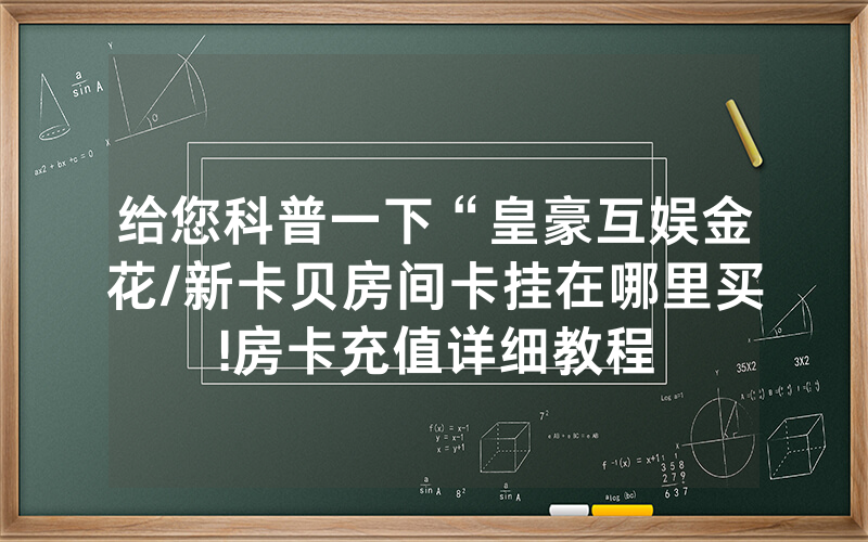 给您科普一下“皇豪互娱金花/新卡贝房间卡挂在哪里买!房卡充值详细教程