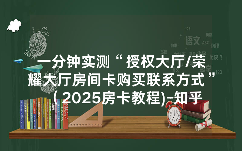 一分钟实测“授权大厅/荣耀大厅房间卡购买联系方式”（2025房卡教程)-知乎